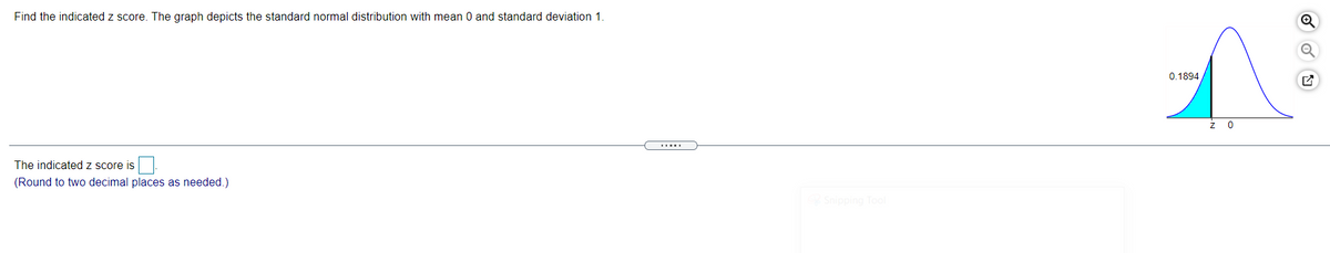 Find the indicated z score. The graph depicts the standard normal distribution with mean 0 and standard deviation 1
0.1894
The indicated z score is
(Round to two decimal places as needed.)
