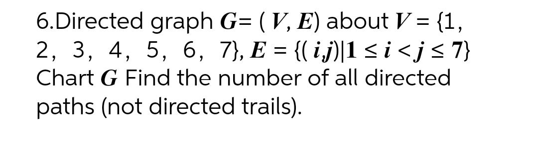 6. Directed graph G= (V, E) about V = {1,
2, 3, 4, 5, 6, 7}, E = {(ij)|1 ≤ i <j ≤ 7}
Chart G Find the number of all directed
paths (not directed trails).
