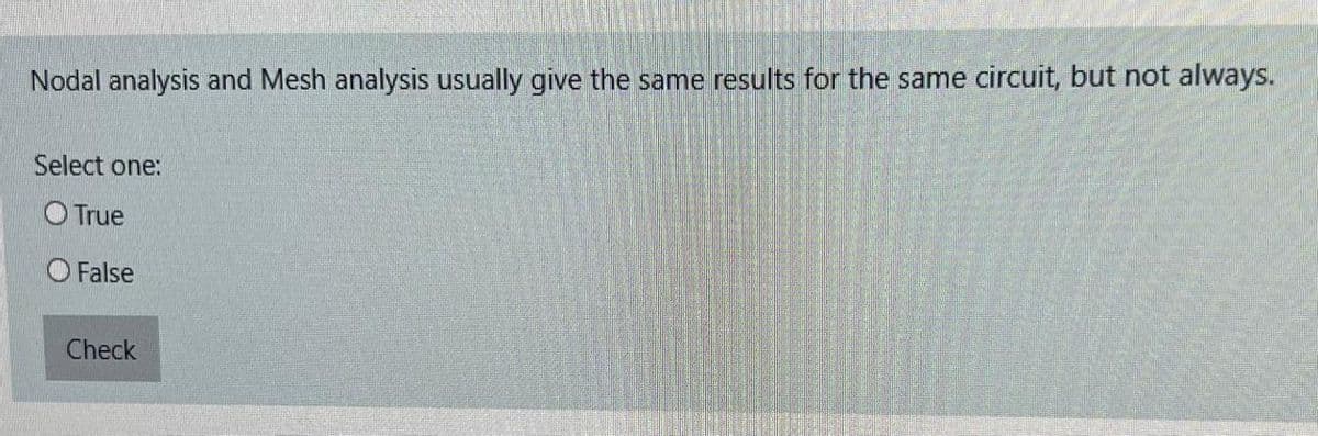 Nodal analysis and Mesh analysis usually give the same results for the same circuit, but not always.
Select one:
O True
False
Check