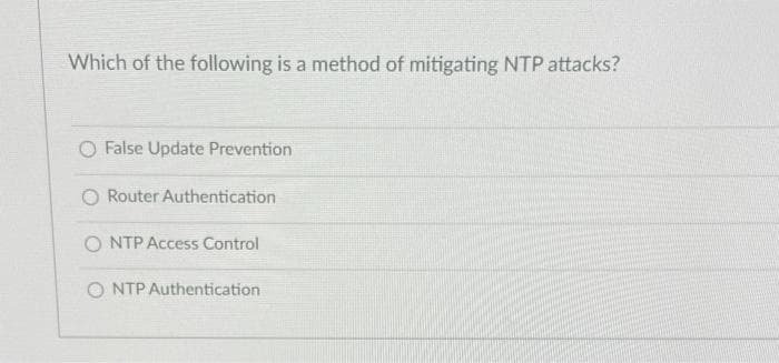 Which of the following is a method of mitigating NTP attacks?
O False Update Prevention
O Router Authentication
O NTP Access Control
ONTP Authentication