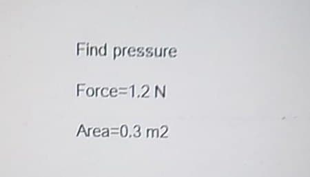 Find pressure
Force 1.2 N
Area=0.3 m2