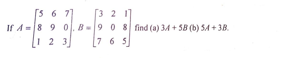 5 6 7
3 2
11
If A = | 8 9 0
B = 9 0 8 find (a) 3A + 5B (b) 5A + 3B.
%3D
1 2 3
7 6 5
