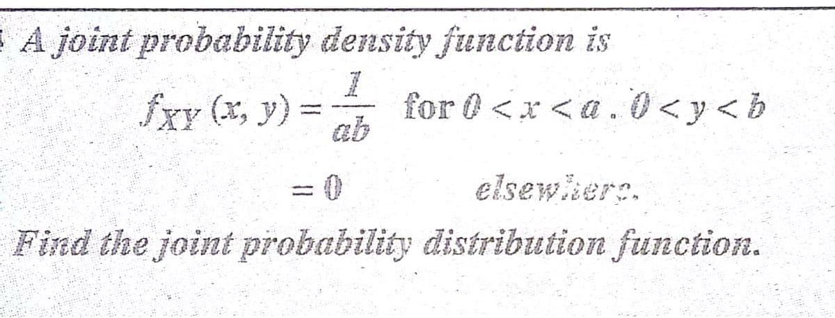 A joint probability density function is
fxy (x, y) =
ab
for 0 <x < a . 0<y<b
elsewkere.
Find the joint probability distribution function.
