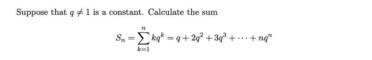 Suppose that q +1 is a constant. Calculate the sum
Sn = > kqk = q + 2q° + 3q% +...
+ ng"
k=1

