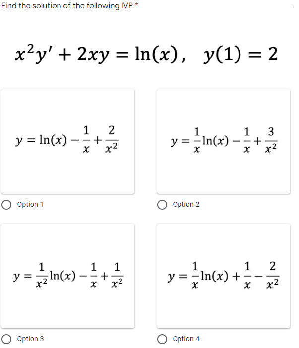 Find the solution of the following IVP
x²y' + 2xy = ln(x), y(1) = 2
1
y = ln(x)
y = - In(x) = 1 + 2/3/2
-
X
X
x²
Option 2
= 1 / In(x) + 1²1 - 12/24
——
X
X
x²
Option 4
-
-|X
1
+
~~
O Option 1
1
1
y = n(x) == + = 1/2
xz
X
x²
O Option 3
y