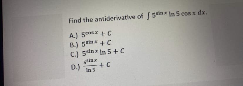 Find the antiderivative of 5sinx In 5 cos x dx.
A.) 5cosx + C
B.) 5sinx + C
C.) 5sinx In 5 + C
5sin x
+ C
D.)
In 5

