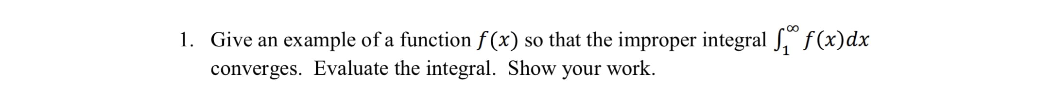 1. Give an example of a function f (x) so that the improper integral " f(x)dx
converges. Evaluate the integral. Show your work.
