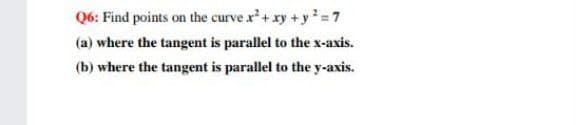 Q6: Find points on the curve x'+ xy +y =7
(a) where the tangent is parallel to the x-axis.
(b) where the tangent is parallel to the y-axis.
