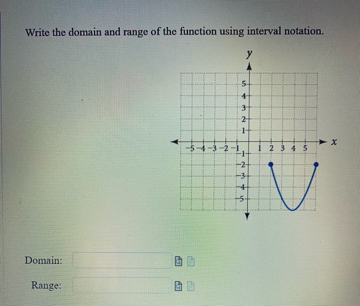 Write the domain and range of the function using interval notation.
Domain:
Range:
A
-5-4-3-2
J
5-
4-
3-
y
2
P
GN
-3-
1234
V