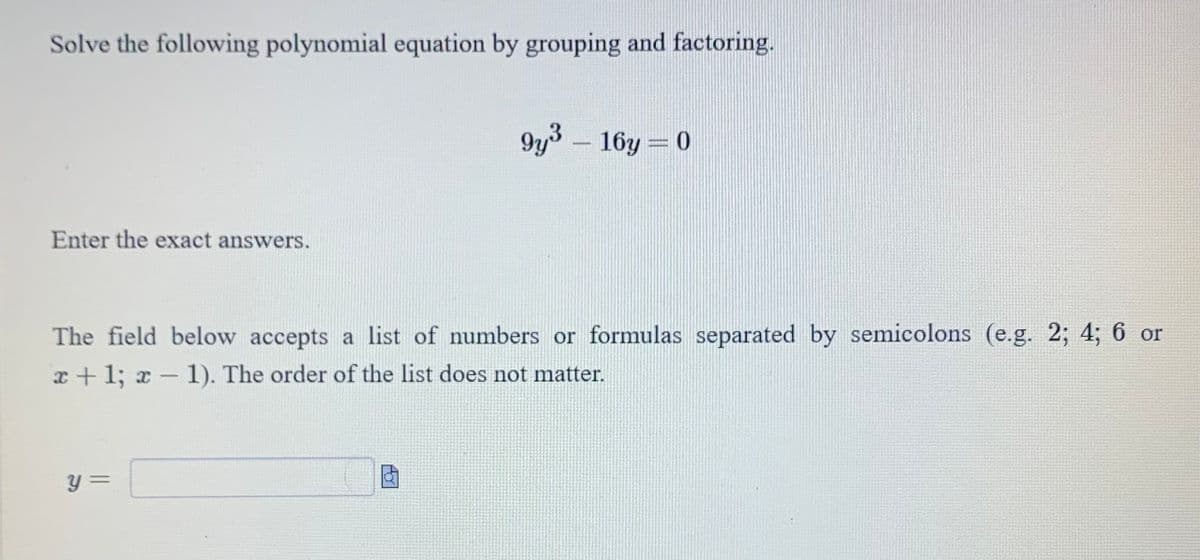 Solve the following polynomial equation by grouping and factoring.
Enter the exact answers.
9y³-16y=0
The field below accepts a list of numbers or formulas separated by semicolons (e.g. 2; 4; 6 or
x + 1; x-1). The order of the list does not matter.
y =
