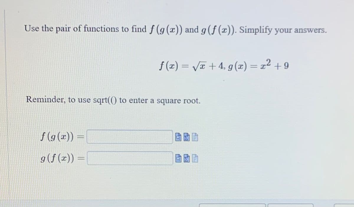 Use the pair of functions to find f (g(x)) and g (f (x)). Simplify your answers.
f(x) = √x + 4, g(x) = x² +9
z2
Reminder, to use sqrt(() to enter a square root.
f(g(x)) =
g (f(x)) =