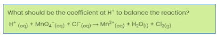 What should be the coefficient at H* to balance the reaction?
H* (aq) + MnO4¯(aq) + CI"(aq) → Mn²* (aq) + H2O(1) + Cl2(s)
