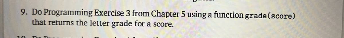 9. Do Programming Exercise 3 from Chapter 5 using a function grade (score)
that returns the letter grade for a score.
10
