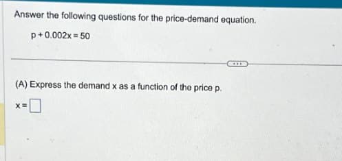 Answer the following questions for the price-demand equation.
=50
p+0.002x 5
(A) Express the demand x as a function of the price p.
x=