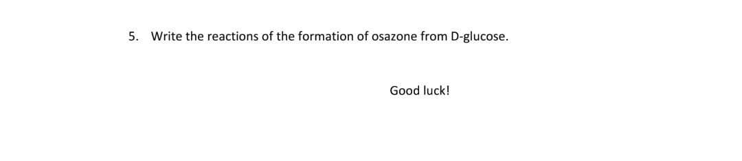 5. Write the reactions of the formation of osazone from D-glucose.
Good luck!