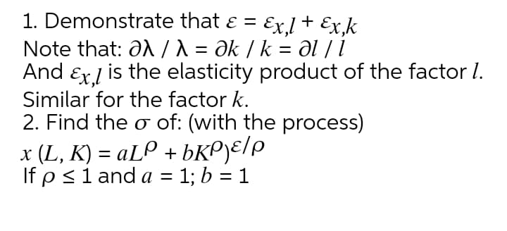 1. Demonstrate that ɛ = Ex,l + Ex,k
Note that: aA /\ = Ək / k = Əl / 1
And Ex.l is the elasticity product of the factor l.
Similar for the factor k.
2. Find the o of: (with the process)
%3D
x (L, K) = aLP + bKP)ɛ/p
If p<1 and a = 1; b = 1
%3D
