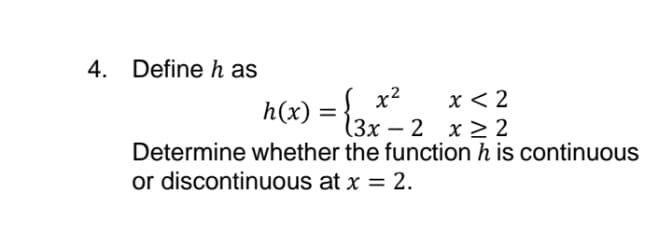 4. Define h as
x < 2
(Зх — 2 х > 2
Determine whether the function h is continuous
e) = {3x– 2 _x2?
or discontinuous at x = 2.
