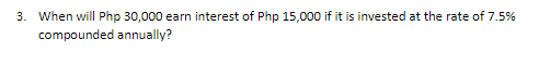 3. When will Php 30,000 earn interest of Php 15,000 if it is invested at the rate of 7.5%
compounded annually?
