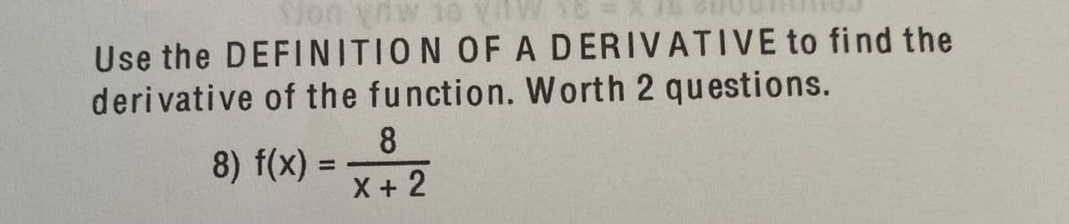 Use the DEFINITION OFADERIVATIVE to find the
derivative of the function. Worth 2 questions.
8
8) f(x) :
X + 2
