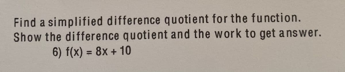 Find a simplified difference quotient for the function.
Show the difference quotient and the work to get answer.
6) f(x) = 8x + 10
%3D
