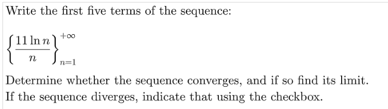 Write the first five terms of the sequence:
( 11 ln n)
+oo
n
n=1
Determine whether the sequence converges, and if so find its limit.
If the sequence diverges, indicate that using the checkbox.
