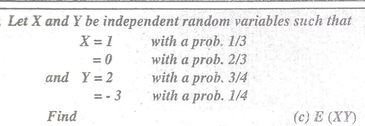 : Let X and Y be independent random variables such that
with a prob. 1/3
with a prob. 2/3
with a prob. 3/4
with a prob. 1/4
X = 1
= 0
%3D
and Y = 2
=- 3
Find
(c) E (XY)
