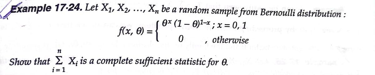 Example 17-24. Let X1, X2, ..., X, be a random sample from Bernoulli distribution :
ex (1 – 0)I-x ; x = 0, 1
flx, 0) = {"0
%3D
otherwise
Show that E X; is a complete sufficient statistic for 0.
i = 1
