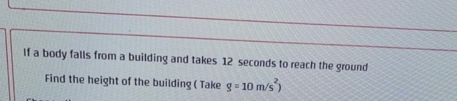 If a body falls from a building and takes 12 seconds to reach the ground
Find the height of the building ( Take g= 10 m
