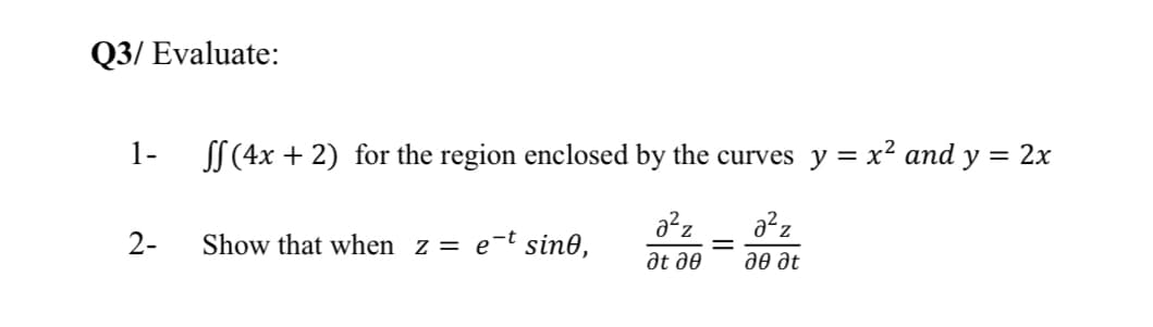 Q3/ Evaluate:
1-
SS (4x + 2) for the region enclosed by the curves y = x² and y
= 2x
a?z
2-
Show that when z = e-t sin0,
at de
дө де
