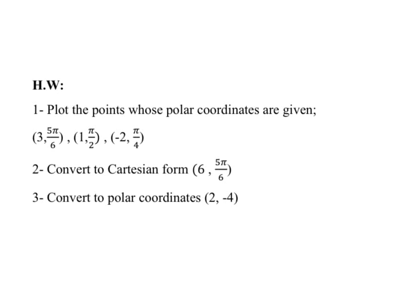 H.W:
1- Plot the points whose polar coordinates are given;
(3,5), (15) , (-2, 5)
5n.
2- Convert to Cartesian form (6,-)
6
3- Convert to polar coordinates (2, -4)
