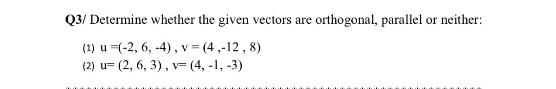 Q3/ Determine whether the given vectors are
orthogonal, parallel
or neither:
=(-2, 6, -4), v = (4 ,-12 , 8)
(2) u= (2, 6, 3) , v= (4, -1, -3)
(1) u
V
