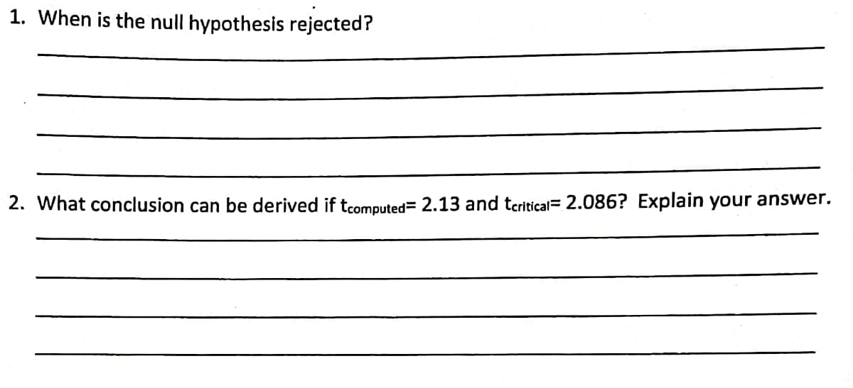 1. When is the null hypothesis rejected?
2. What conclusion can be derived if tcomputed= 2.13 and teritical= 2.086? Explain your answer.
