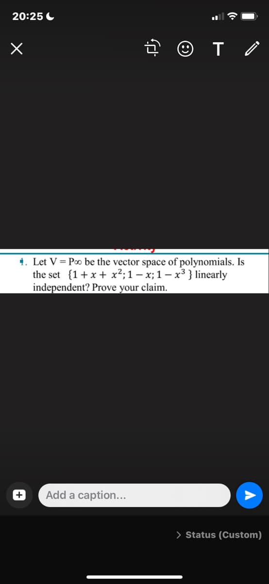 20:25 C
1. Let V = Poo be the vector space of polynomials. Is
the set {1+x + x²;1 – x; 1 – x³ } linearly
independent? Prove your claim.
Add a caption...
> Status (Custom)

