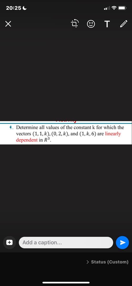 20:25 C
1. Determine all values of the constant k for which the
vectors (1,1, k), (0, 2, k), and (1, k, 6) are linearly
dependent in R3.
Add a caption...
> Status (Custom)
