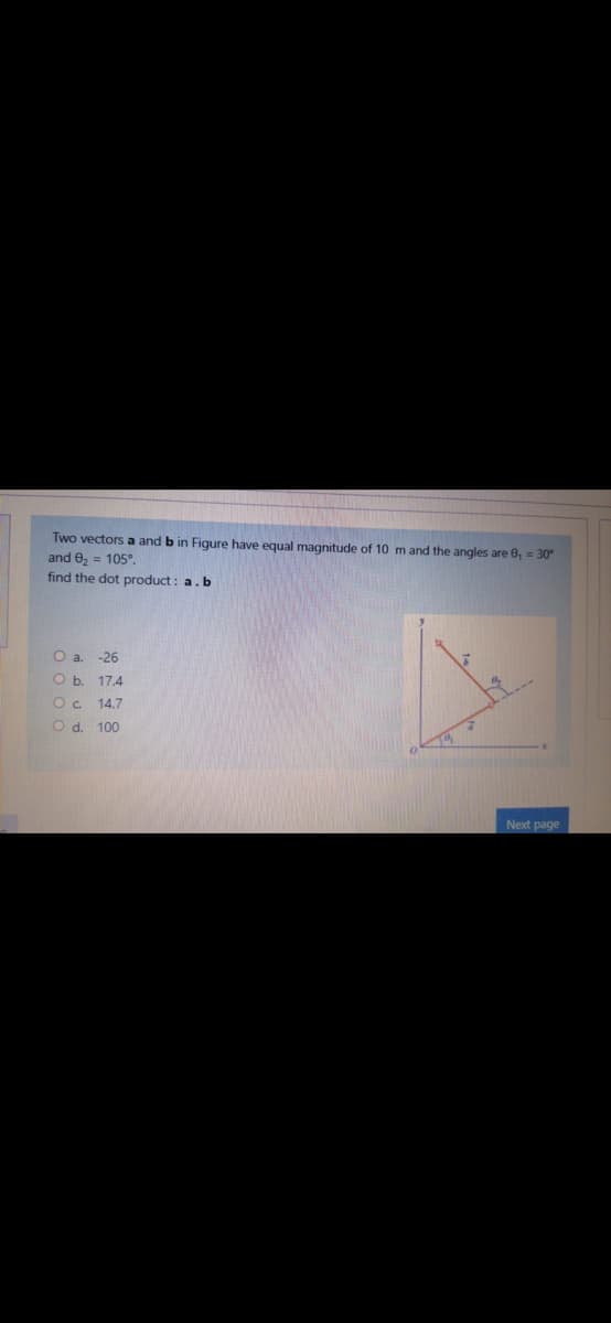 Two vectors a and b in Figure have equal magnitude of 10 m and the angles are 0, = 30°
and 0, = 105°.
find the dot product : a.b
Oa.
-26
O b. 17.4
O. 14.7
O d. 100
Next page
