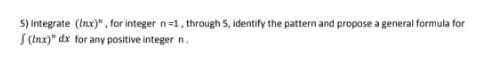 5) Integrate (Inx)", for integer n=1, through 5, identify the pattern and propose a general formula for
S(nx)" dx for any positive integer n.
