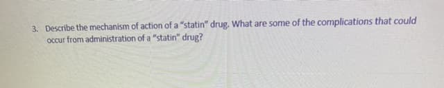 3. Describe the mechanism of action of a "statin" drug. What are some of the complications that could
occur from administration of a "statin" drug?
