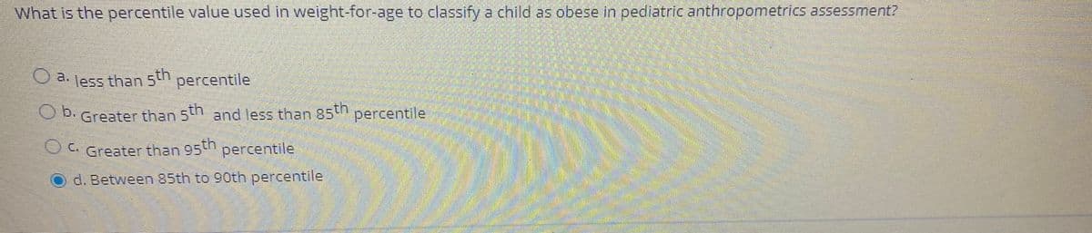 What is the percentile value used in weight-for-age to classify a child as obese in pediatric anthropometrics assessment?
O a. Jess than 5th percentile
Ob.
b.Greater than 5 percentile
and less than 85
Greater than 95th
percentile
O d. Between 85th to 90th percentile
