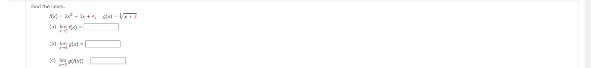 Find the limits.
f(x) = 2x2 – 3x + 4, g(x) = Vx + 2
(a) lim f(x)
=
x-2
(b) lim g(x)
メ→6
(c) lim g(f(x))
X-2
