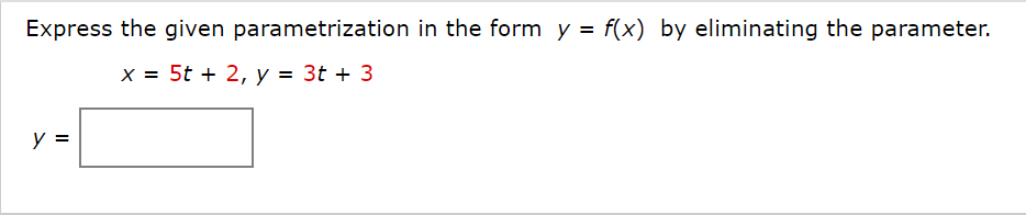 Express the given parametrization in the form y = f(x) by eliminating the parameter.
x = 5t + 2, y = 3t + 3
