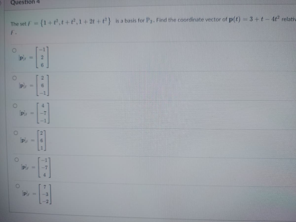 Question 4
The set F = {1+t², t+t², 1+ 2t+t²} is a basis for P2. Find the coordinate vector of p(t) = 3 + t – 4ť² relativ
F.
O
O
[P]F
[P]F
||
P =
PF =
[p] =
[P]
[F]
26
267
G
267
wit
7
-3
-2
