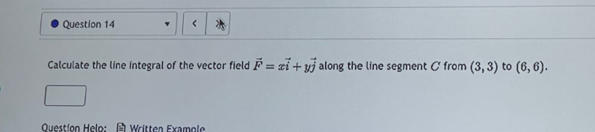 Question 14
Y
<
Calculate the line integral of the vector field F = ci+yj along the line segment C from (3, 3) to (6, 6).
Question Help: Written Example
