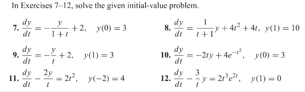 In Exercises 7-12, solve the given initial-value problem.
dy
dt
7.
9.
11.
dy
dt
dy
dt
dy
dt
-
y
1+t
t
2y
t
+2, y(0) = 3
+ 2,
y(1) = 3
= 2t², y(-2) = 4
8.
10.
12.
dy
dt
dy
dt
1
t + 1
-y+4t² +4t, y(1) = 10
= −2ty +4e-¹²,
3
· y = 2t³e²t,
t
y(0) = 3
y(1) = 0