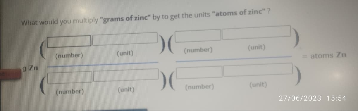 What would you multiply "grams of zinc" by to get the units "atoms of zinc"?
9 Zn
(number)
(number)
(unit)
(unit)
)(
(number)
(number)
(unit)
(unit)
= atoms Zn
27/06/2023 15:54
