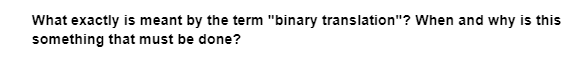 What exactly is meant by the term "binary translation"? When and why is this
something that must be done?
