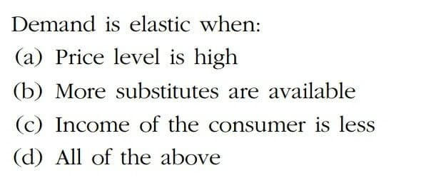 Demand is elastic when:
(a) Price level is high
(b) More substitutes are available
(c) Income of the consumer is less
(d) All of the above
