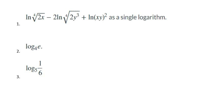 1.
2.
3.
In √√2x - 21n/2y³ + In(xy)² as a single logarithm.
log4e.
log5