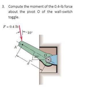 3. Compute the moment of the 0.4-lb force
about the pivot O of the wall-switch
toggle.
F = 0.4 lb
30°