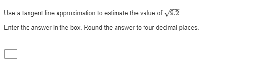 Use a tangent line approximation to estimate the value of /9.2.
Enter the answer in the box. Round the answer to four decimal places.
