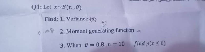 Q1: Let x-B(n,0)
Find: 1. Variance (x)
g 2. Moment generating function
3. When e = 0.8,n=10
find p(x S 6)
%3D
